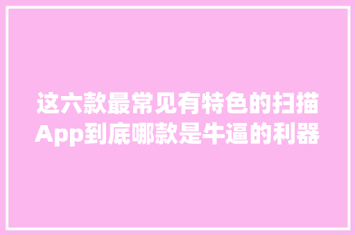 这六款最常见有特色的扫描App到底哪款是牛逼的利器？