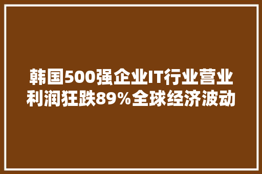 韩国500强企业IT行业营业利润狂跌89%全球经济波动突袭导致电子产品销量大年夜幅下滑！