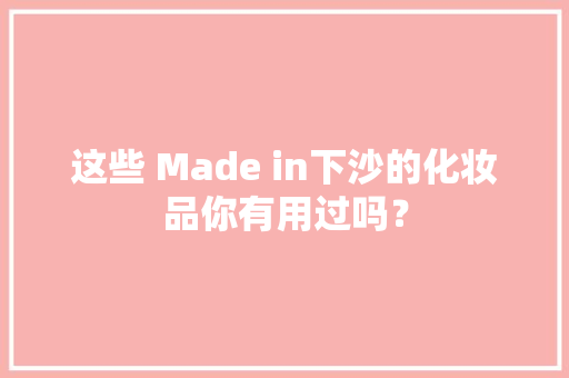 这些 Made in下沙的化妆品你有用过吗？