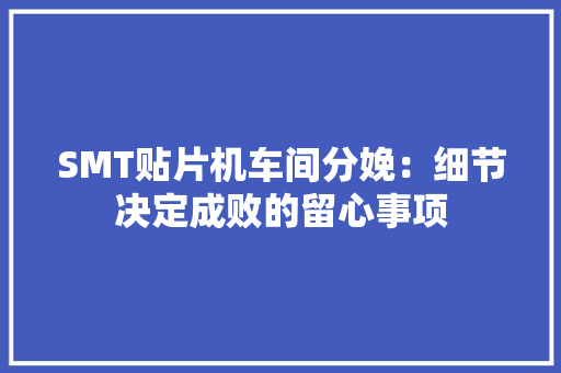 SMT贴片机车间分娩：细节决定成败的留心事项