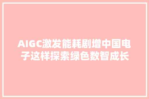 AIGC激发能耗剧增中国电子这样探索绿色数智成长 AIGC激发能耗剧增中国电子这样探索绿色数智成长 互联通信