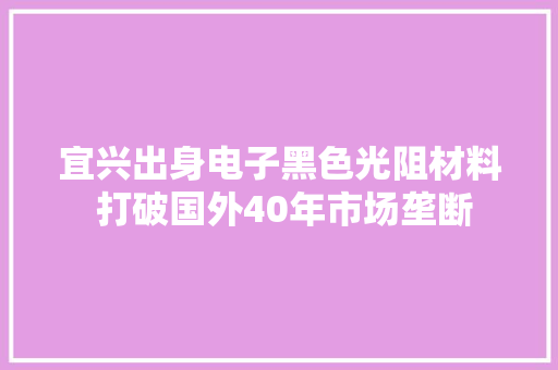 宜兴出身电子黑色光阻材料 打破国外40年市场垄断 宜兴出身电子黑色光阻材料 打破国外40年市场垄断 人工智能
