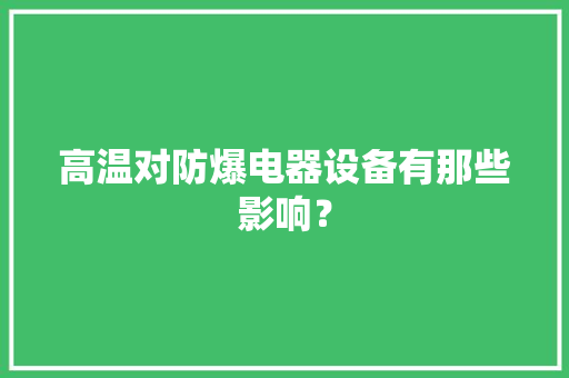 高温对防爆电器设备有那些影响？ 高温对防爆电器设备有那些影响？ 智能科技