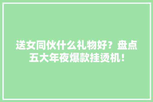送女同伙什么礼物好？盘点五大年夜爆款挂烫机！ 送女同伙什么礼物好？盘点五大年夜爆款挂烫机！ 智能科技