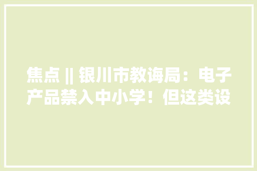 焦点 || 银川市教诲局：电子产品禁入中小学！但这类设备是可以的…… 焦点 || 银川市教诲局：电子产品禁入中小学！但这类设备是可以的…… 智能家居