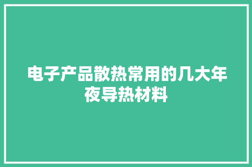电子产品散热常用的几大年夜导热材料 电子产品散热常用的几大年夜导热材料 人工智能