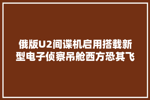俄版U2间谍机启用搭载新型电子侦察吊舱西方恐其飞往乌克兰 俄版U2间谍机启用搭载新型电子侦察吊舱西方恐其飞往乌克兰 互联通信