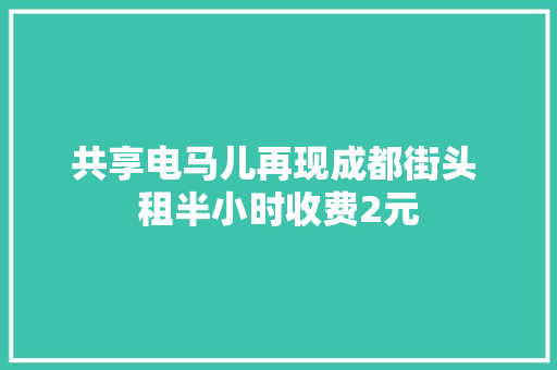 共享电马儿再现成都街头 租半小时收费2元 共享电马儿再现成都街头 租半小时收费2元 智能家居