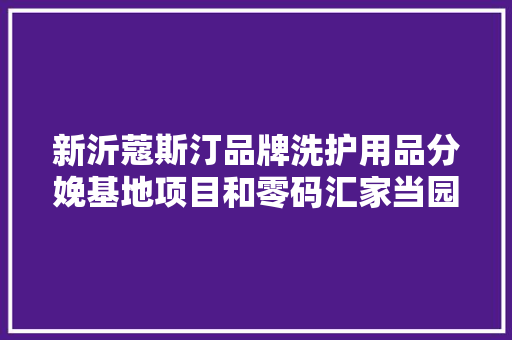 新沂蔻斯汀品牌洗护用品分娩基地项目和零码汇家当园项目正式签约 新沂蔻斯汀品牌洗护用品分娩基地项目和零码汇家当园项目正式签约 人工智能