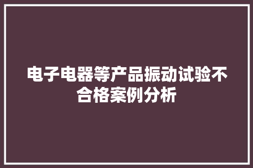 电子电器等产品振动试验不合格案例分析 电子电器等产品振动试验不合格案例分析 智能家居