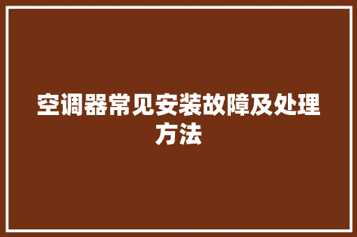 空调器常见安装故障及处理方法 空调器常见安装故障及处理方法 智能家居