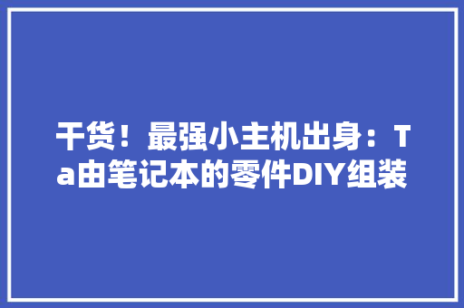 干货！最强小主机出身：Ta由笔记本的零件DIY组装 干货！最强小主机出身：Ta由笔记本的零件DIY组装 人工智能