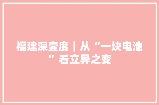 福建深壹度｜从“一块电池”看立异之变