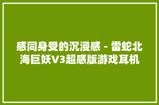 感同身受的沉浸感 - 雷蛇北海巨妖V3超感版游戏耳机