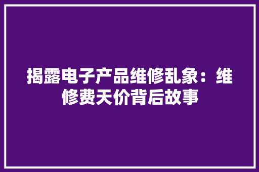 揭露电子产品维修乱象：维修费天价背后故事