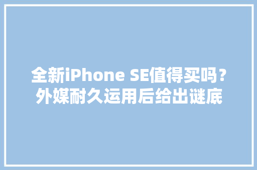 全新iPhone SE值得买吗？外媒耐久运用后给出谜底