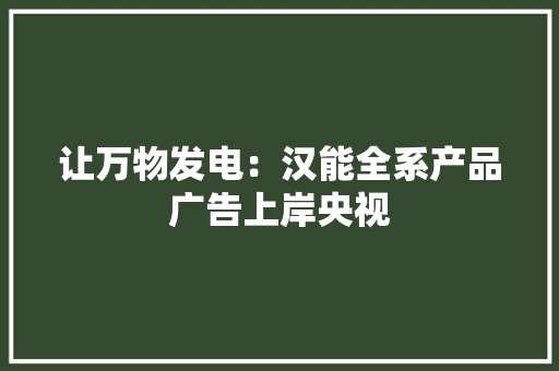 让万物发电：汉能全系产品广告上岸央视