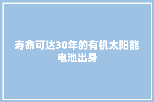 寿命可达30年的有机太阳能电池出身 寿命可达30年的有机太阳能电池出身 智能科技