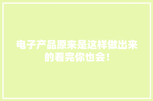 电子产品原来是这样做出来的看完你也会！ 电子产品原来是这样做出来的看完你也会！ 互联通信