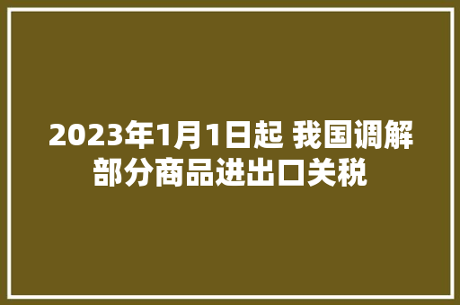 2023年1月1日起 我国调解部分商品进出口关税 2023年1月1日起 我国调解部分商品进出口关税 智能科技