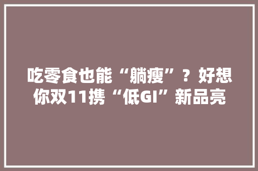 吃零食也能“躺瘦”？好想你双11携“低GI”新品亮相 吃零食也能“躺瘦”？好想你双11携“低GI”新品亮相 人工智能