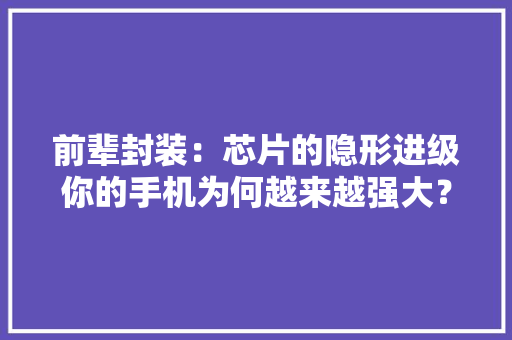 前辈封装：芯片的隐形进级你的手机为何越来越强大？ 前辈封装：芯片的隐形进级你的手机为何越来越强大？ 智能科技