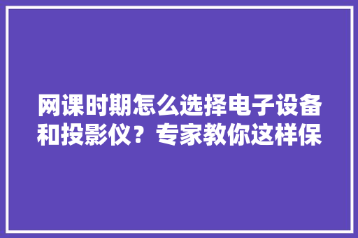 网课时期怎么选择电子设备和投影仪？专家教你这样保护“心灵的窗户” 网课时期怎么选择电子设备和投影仪？专家教你这样保护“心灵的窗户” 智能家居
