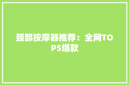 颈部按摩器推荐：全网TOP5爆款 颈部按摩器推荐：全网TOP5爆款 智能科技