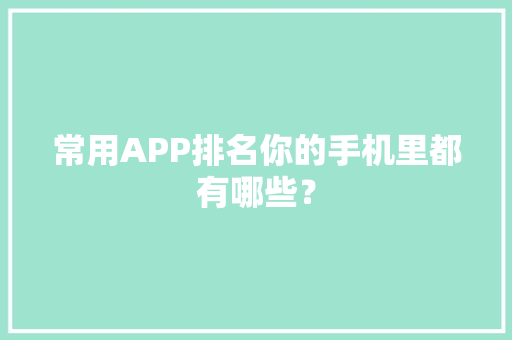 常用APP排名你的手机里都有哪些？ 常用APP排名你的手机里都有哪些？ 人工智能