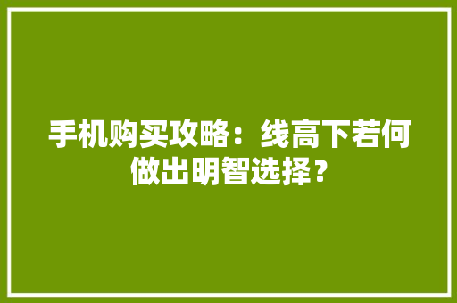 手机购买攻略：线高下若何做出明智选择？ 手机购买攻略：线高下若何做出明智选择？ 智能科技