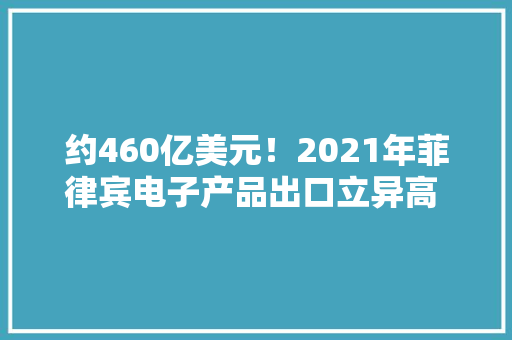约460亿美元！2021年菲律宾电子产品出口立异高 未来或保持势头 约460亿美元！2021年菲律宾电子产品出口立异高 未来或保持势头 互联通信