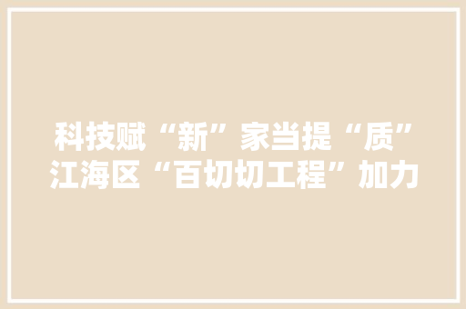 科技赋“新”家当提“质”江海区“百切切工程”加力提速
