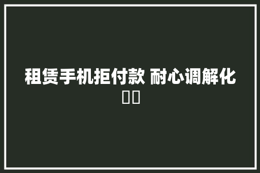 租赁手机拒付款 耐心调解化轇轕