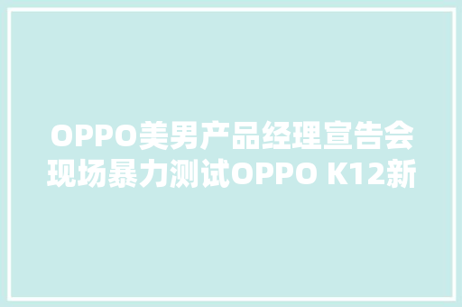 OPPO美男产品经理宣告会现场暴力测试OPPO K12新机表现怎么样？