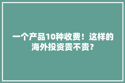 一个产品10种收费！这样的海外投资贵不贵？