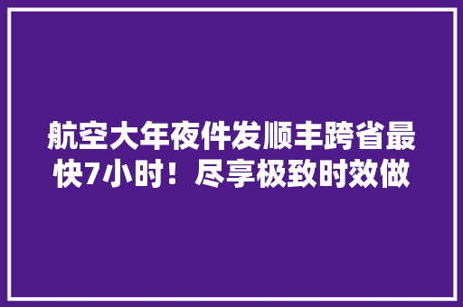 航空大年夜件发顺丰跨省最快7小时！尽享极致时效做事~