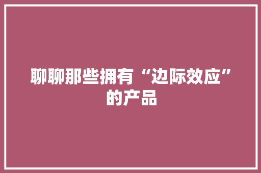 聊聊那些拥有“边际效应”的产品