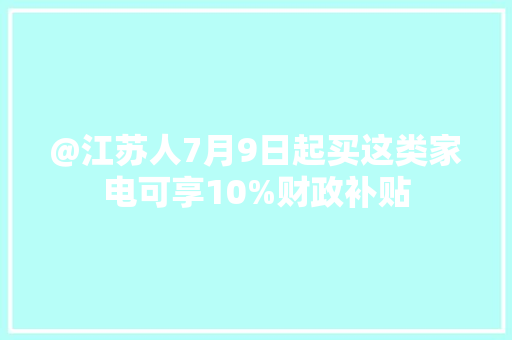@江苏人7月9日起买这类家电可享10%财政补贴 @江苏人7月9日起买这类家电可享10%财政补贴 人工智能