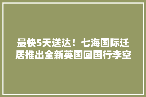最快5天送达！七海国际迁居推出全新英国回国行李空运速递做事 最快5天送达！七海国际迁居推出全新英国回国行李空运速递做事 人工智能