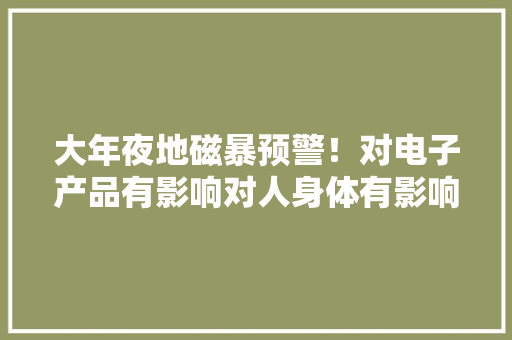 大年夜地磁暴预警！对电子产品有影响对人身体有影响吗？ 大年夜地磁暴预警！对电子产品有影响对人身体有影响吗？ 智能家居