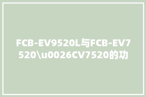FCB-EV9520L与FCB-EV7520\u0026CV7520的功能参数比拟-凯茉锐 FCB-EV9520L与FCB-EV7520\u0026CV7520的功能参数比拟-凯茉锐 人工智能