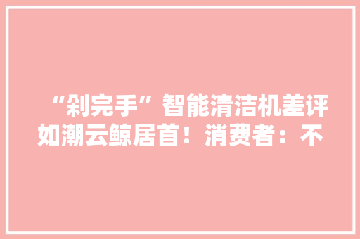 “剁完手”智能清洁机差评如潮云鲸居首!消费者:不会再爱了 人工智能 “剁完手”智能清洁机差评如潮云鲸居首!消费者:不会再爱了 “剁完手”智能清洁机差评如潮云鲸居首!消费者:不会再爱了 人工智能