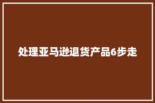处理亚马逊退货产品6步走 处理亚马逊退货产品6步走 智能家居