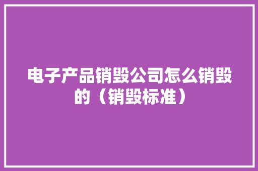 电子产品销毁公司怎么销毁的（销毁标准） 电子产品销毁公司怎么销毁的（销毁标准） 互联通信