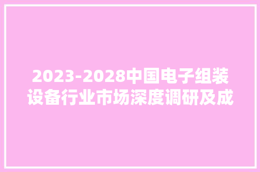 2023-2028中国电子组装设备行业市场深度调研及成久远景猜测申报 2023-2028中国电子组装设备行业市场深度调研及成久远景猜测申报 互联通信