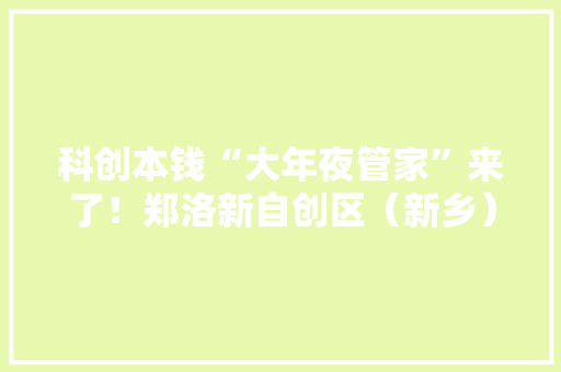 科创本钱“大年夜管家”来了！郑洛新自创区（新乡）科技大年夜市场今日开业 科创本钱“大年夜管家”来了！郑洛新自创区（新乡）科技大年夜市场今日开业 人工智能