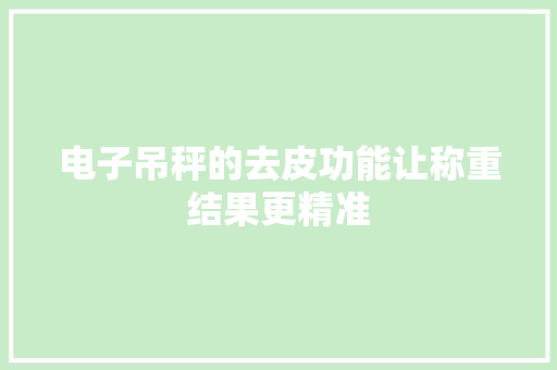 电子吊秤的去皮功能让称重结果更精准 电子吊秤的去皮功能让称重结果更精准 互联通信