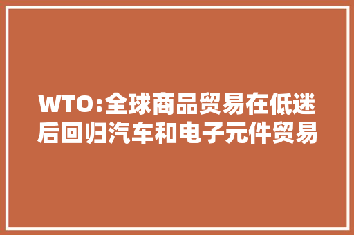 WTO:全球商品贸易在低迷后回归汽车和电子元件贸易涨幅最大年夜 WTO:全球商品贸易在低迷后回归汽车和电子元件贸易涨幅最大年夜 人工智能