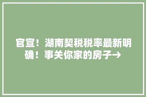 官宣！湖南契税税率最新明确！事关你家的房子→ 官宣！湖南契税税率最新明确！事关你家的房子→ 智能科技