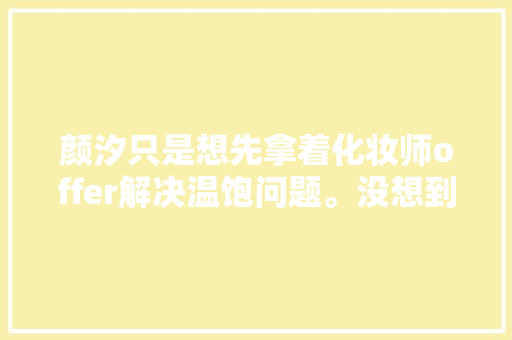 颜汐只是想先拿着化妆师offer解决温饱问题。没想到妆造几回再三出圈 颜汐只是想先拿着化妆师offer解决温饱问题。没想到妆造几回再三出圈 互联通信
